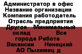 Администратор в офис › Название организации ­ Компания-работодатель › Отрасль предприятия ­ Другое › Минимальный оклад ­ 25 000 - Все города Работа » Вакансии   . Ненецкий АО,Пылемец д.